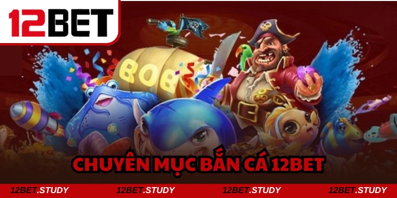 Bắn cá 12bet trở thành trung tâm giải trí thú vị nhất 2025